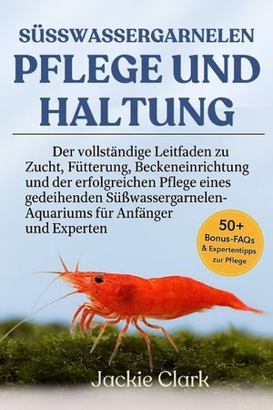 S&uuml;sswassergarnelen - Pflege Und Haltung: Der vollst&auml;ndige Leitfaden zu Zucht, F&uuml;tterung, Beckeneinrichtung und der erfolgreichen Pflege eines gedeihen image number 0