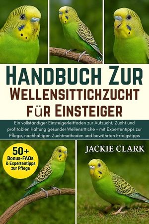 Handbuch zur Wellensittichzucht f&uuml;r Einsteiger: Ein vollst&auml;ndiger Einsteigerleitfaden zur Aufzucht, Zucht und profitablen Haltung gesunder Wellensitti image number 0