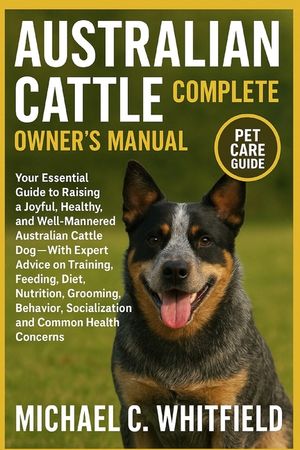Australian Cattle Complete Owner's Manual: Your Essential Guide to Raising a Joyful, Healthy, and Well-Mannered Australian Cattle Dog - With Expert Ad image number 0