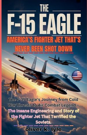 The F-15 Eagle: America's Fighter Jet: The F-15 Eagle's Journey from Cold War Threats to Air Combat Legend - The Insane Engineering and Story of the F image number 0