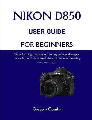 Nikon D850 User Guide for Beginners: Visual learning companion featuring annotated images, button layouts, and scenario-based exercises enhancing crea image number 0
