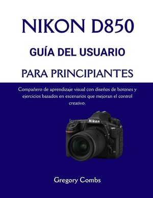 Nikon D850 Gu&iacute;a del Usuario Para Principiantes: Compa&ntilde;ero de aprendizaje visual con dise&ntilde;os de botones y ejercicios basados en escenarios que mejoran image number 0