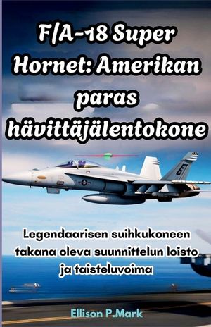 F/A-18 Super Hornet: Amerikan paras h&auml;vitt&auml;j&auml;lentokone: Legendaarisen suihkukoneen takana oleva suunnittelun loisto ja taisteluvoima image number 0