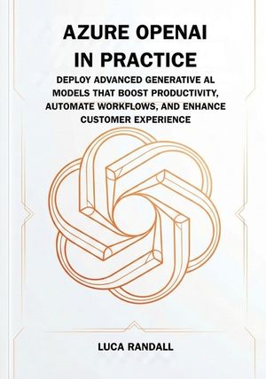 Azure OpenAI in Practice: Deploy Advanced Generative AI Models That Boost Productivity, Automate Workflows, and Enhance Customer Experience image number 0