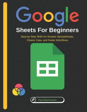 Google Sheets for Beginners: Step-by-Step Skills for Smarter Spreadsheets, Clearer Data, and Faster Workflows image number 0