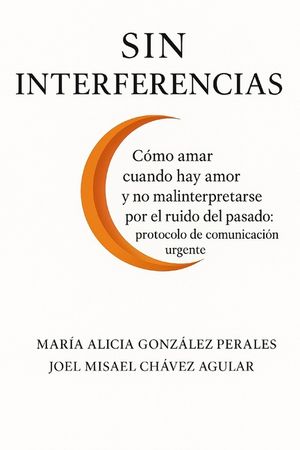Sin Interferencias: C&oacute;mo amar cuando hay amor y no mal interpretarse por el ruido del pasado: protocolo de comunicaci&oacute;n urgente image number 0