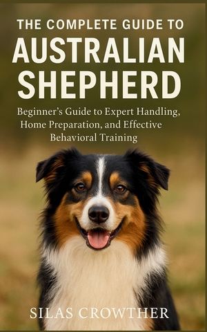 The Complete Guide to Australian Shepherd: Beginner's Guide to Expert Handling, Home Preparation, and Effective Behavioral Training image number 0