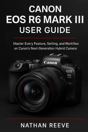 Canon EOS R6 Mark III User Guide: Master Every Feature, Setting, and Workflow on Canon's Next-Generation Hybrid Camera image number 0