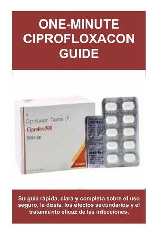 One-Minute Ciprofloxacon Guide: Su gu&iacute;a r&aacute;pida, clara y completa sobre el uso seguro, la dosis, los efectos secundarios y el tratamiento eficaz de las image number 0