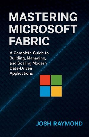 Mastering Microsoft Fabric: A Complete Guide to Building, Managing, and Scaling Modern Data-Driven Applications image number 0