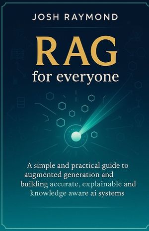 Rag for Everyone: A Simple and Practical Guide to Augmented Generation and Building Accurate, Explainable, and Knowledge-Aware AI Systems image number 0