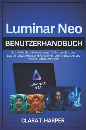 Luminar Neo Benutzerhandbuch: Schritt-f&uuml;r-Schritt-Anleitungen f&uuml;r fortgeschrittene Bearbeitung, KI-Tools und Funktionen, um Fotobearbeitung wie ein Pr image number 0