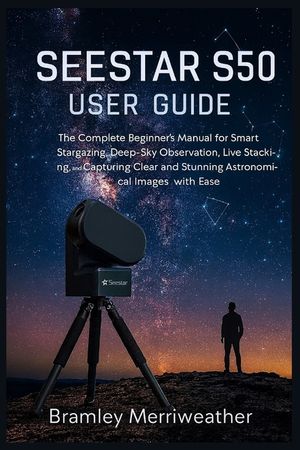 Seestar S50 User Guide: The Complete Beginner's Manual for Smart Stargazing, Deep-Sky Observation, Live Stacking, and Capturing Clear and Stunning Ast image number 0