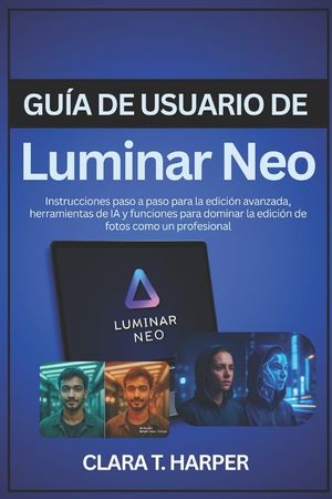 Gu&iacute;a de usuario de Luminar Neo: Instrucciones paso a paso para la edici&oacute;n avanzada, herramientas de IA y funciones para dominar la edici&oacute;n de fotos co image number 0