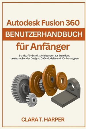 Autodesk Fusion 360 Benutzerhandbuch f&uuml;r Anf&auml;nger: Schritt-f&uuml;r-Schritt-Anleitungen zur Erstellung beeindruckender Designs, CAD-Modelle und 3D-Prototyp image number 0
