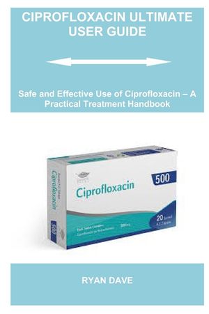 Ciprofloxacin Ultimate User Guide: Safe and Effective Use of Ciprofloxacin - A Practical Treatment Handbook image number 0