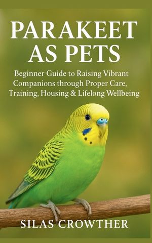Parakeet as Pets: Beginner Guide to Raising Vibrant Companions through Proper Care, Training, Housing & Lifelong Wellbeing image number 0