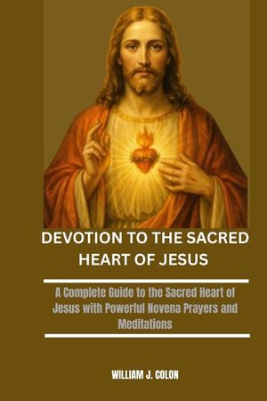 Devotion to the Sacred Heart of Jesus: A Complete Guide to the Sacred Heart of Jesus with Powerful Novena Prayers and Meditations image number 0