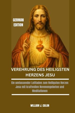 Verehrung Des Heiligsten Herzens Jesu: Ein umfassender Leitfaden zum Heiligsten Herzen Jesu mit kraftvollen Novenengebeten und Meditationen image number 0