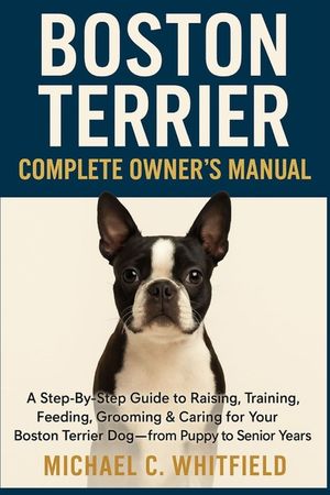 Boston Terrier Complete Owner's Manual: A Step-By-Step Guide to Raising, Training, Feeding, Grooming & Caring for Your Boston Terrier Dog - From Puppy image number 0