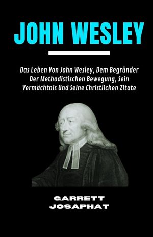 John Wesley: Das Leben Von John Wesley, Dem Begr&uuml;nder Der Methodistischen Bewegung, Sein Verm&auml;chtnis Und Seine Christlichen Zitate image number 0