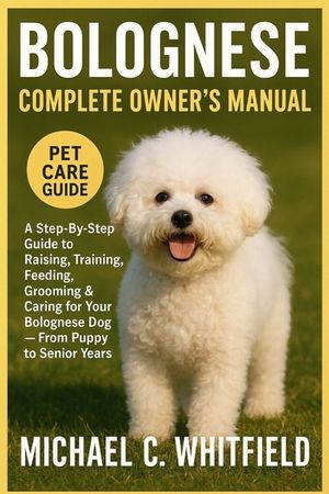 Bolognese Complete Owner's Manual: A Step-By-Step Guide to Raising, Training, Feeding, Grooming & Caring for Your Bolognese Dog - From Puppy to Senior image number 0