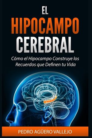 El Hipocampo Cerebral: C&oacute;mo el Hipocampo Construye los Recuerdos que Definen tu Vida Memoria y Neurociencia image number 0