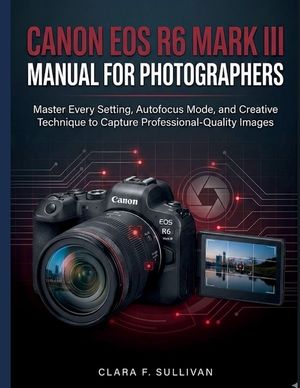 Canon EOS R6 Mark III Manual for Photographers: Master Every Setting, Autofocus Mode, and Creative Technique to Capture Professional-Quality Images image number 0