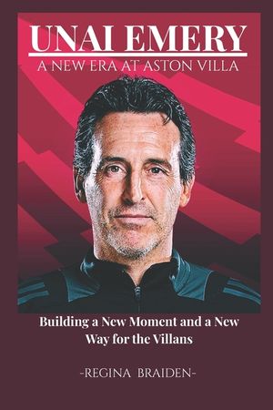 Unai Emery: A NEW ERA AT ASTON VILLA: Building a New Moment and a New Way for the Villans image number 0