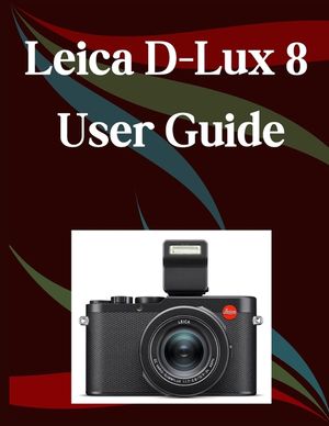 Leica D-Lux 8 User Guide: A Step-by-Step Manual for Beginners and Seniors Covering Essential Camera Features, Creative Techniques, Tips, Tricks and Ef image number 0