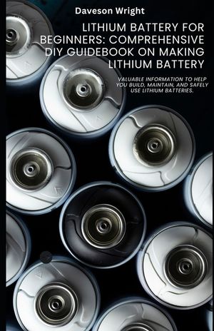 Lithium Battery for Beginners: Comprehensive DIY Guidebook on Making Lithium Battery: Valuable information to help you build, maintain, and safely use image number 0