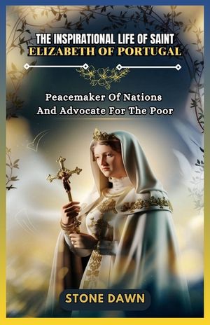 The Inspirational Life of Saint Elizabeth of Portugal: Peacemaker Of Nations And Advocate For The Poor image number 0