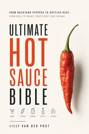 Ultimate Hot Sauce Bible: From Backyard Peppers to Bottled Heat: From seed to sauce-craft heat that speaks image number 0