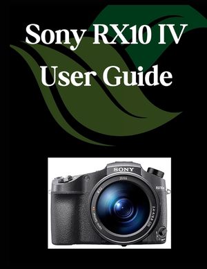 Sony RX10 IV User Guide: A Comprehensive and Detailed Manual for Photographers and Creatives for Beginners and Seniors, Troubleshooting Tips, and Adva image number 0