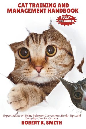 Cat Training and Management Handbook: Expert Advice on Feline Behavior Corrections, Health Tips, and Everyday Care for Owners image number 0