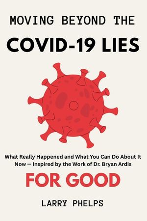 Moving Beyond the COVID-19 Lies for Good: What Really Happened and What You Can Do About It Now - Inspired by the Work of Dr. Bryan Ardis image number 0