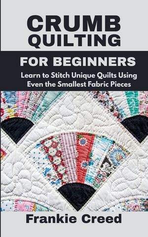 Crumb Quilting for Beginners: Learn to Stitch Unique Quilts Using Even the Smallest Fabric Pieces image number 0
