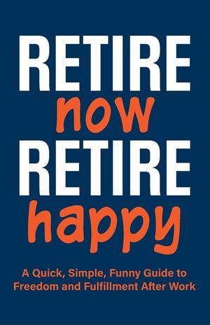 Retire Now, Retire Happy A Quick, Simple, Funny Guide to Freedom and Fulfillment After Work: For retirees who've heard "you'll be bored." A unique ret image number 0