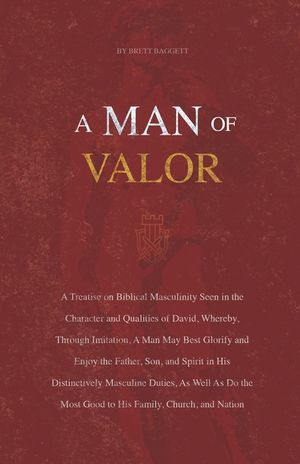 A Man of Valor: A Treatise on Biblical Masculinity Seen in the Character and Qualities of David, Whereby, Through Imitation, A Man May Best Glorify an image number 0