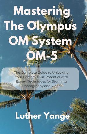 Mastering The Olympus OM System OM-5: The Complete Guide to Unlocking Your Camera's Full Potential with Expert Techniques for Stunning Photography and image number 0