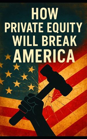How Private Equity Will Break America: How Wall Street's Takeover of Healthcare, Housing, Retail, and Public Services Threatens the American Economy image number 0