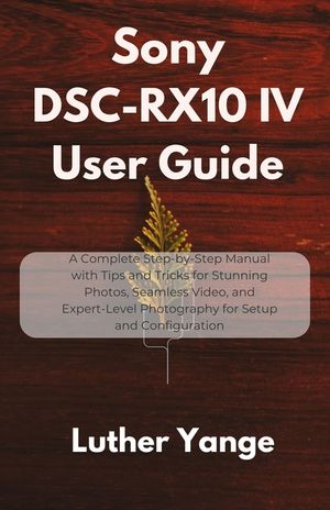 Sony DSC-RX10 IV User Guide: A Complete Step-by-Step Manual with Tips and Tricks for Stunning Photos, Seamless Video, and Expert-Level Photography for image number 0