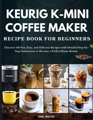 Keurig K-Mini Coffee Maker Recipe Book for Beginners: Discover 100 Fast, Easy, and Delicious Recipes with Detailed Step-by-Step Instructions to Become image number 0