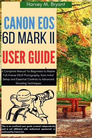 Canon EOS 6D Mark II User Guide: A Complete Manual for Beginners to Master Full-Frame DSLR Photography, from Initial Setup and Essential Controls to A image number 0