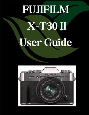 FUJIFILM X-T30 II User Guide: A Comprehensive and Detailed Manual for Photographers and Creatives for Beginners and Seniors, Troubleshooting Tips, and image number 0