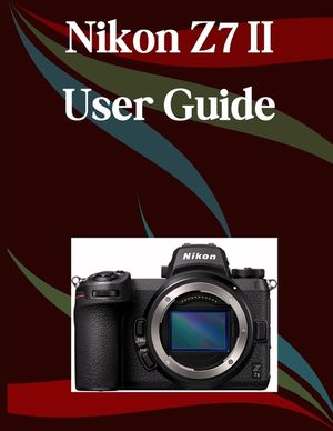 Nikon Z7 II User Guide: A Step-by-Step Manual for Beginners and Seniors Covering Essential Camera Features, Creative Techniques, Tips, Tricks and Effo image number 0