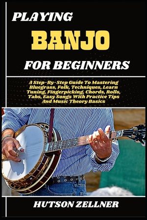 Playing Banjo for Beginners: A Step-By-Step Guide To Mastering Bluegrass, Folk, Techniques, Learn Tuning, Fingerpicking, Chords, Rolls, Tabs, Easy Son image number 0