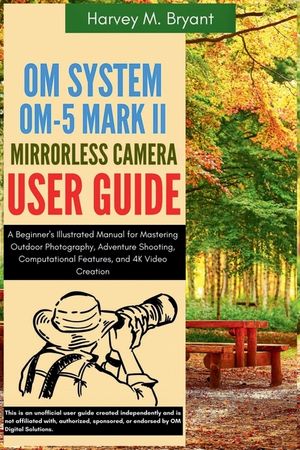 OM System OM-5 Mark II Mirrorless Camera User Guide: A Beginner's Illustrated Manual for Mastering Outdoor Photography, Adventure Shooting, Computatio image number 0
