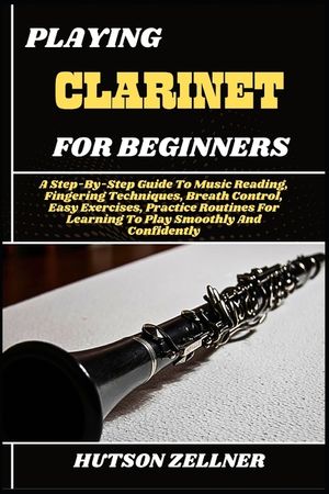 Playing Clarinet for Beginners: A Step-By-Step Guide To Music Reading, Fingering Techniques, Breath Control, Easy Exercises, Practice Routines For Lea image number 0