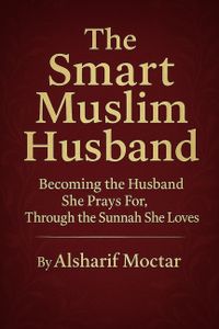 The Smart Muslim Husband: Becoming the Husband She Prays For, Through the Sunnah She Loves